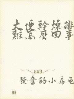 大便干燥排便困难怎么回事