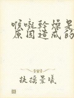 喉咙干燥是什么原因造成的