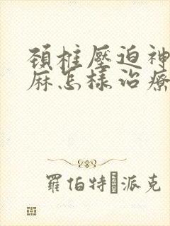 颈椎压迫神经手麻怎样治疗