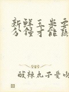 新鲜玉米要煮几分钟才能熟