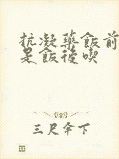 抗凝药饭前吃还是饭后吃