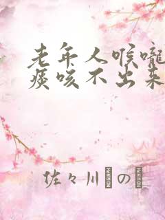 老年人喉咙里有痰咳不出来吃什么药