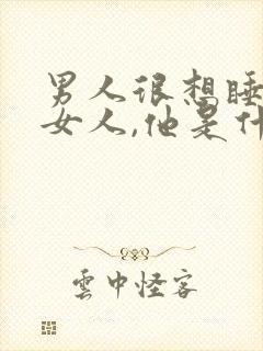 男人很想睡一个女人,他是什么心理呢?