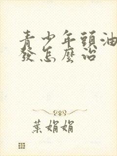 青少年头油多脱发怎么治