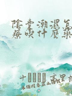 阴囊潮湿怎么治疗吃什么药