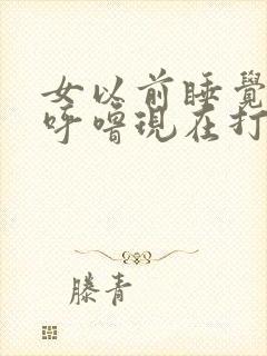 女以前睡觉不打呼噜现在打呼噜是什么原因