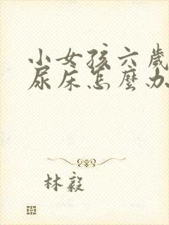 小女孩六岁了还尿床怎么办