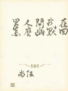 男人问我在干嘛怎么幽默回复