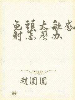 龟头太敏感而早射怎么办