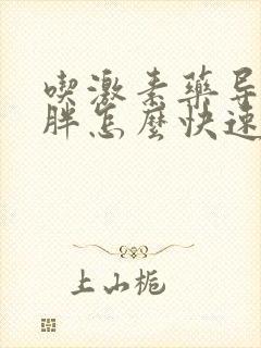 吃激素药导致肥胖怎么快速减