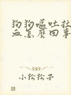 狗狗呕吐拉稀带血怎么回事