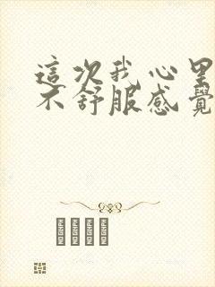 这次我心里特别不舒服感觉心里有压抑