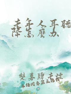 老年人耳听力下降怎么办