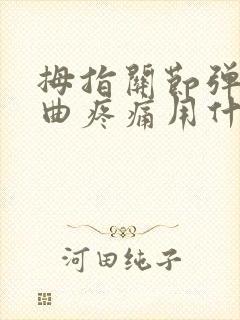 拇指关节弹响弯曲疼痛用什么药好