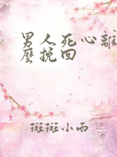 男人死心离婚怎么挽回