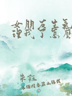 女朋友生气了不理我了怎么办