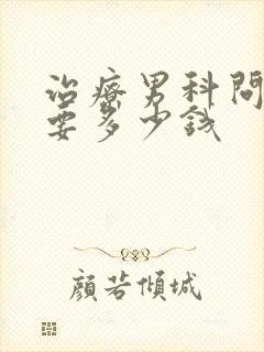 治疗男科问题需要多少钱