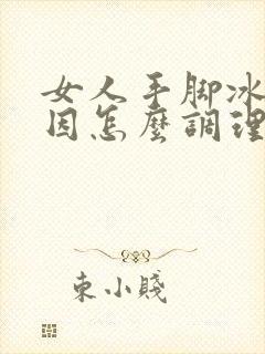 女人手脚冰凉原因怎么调理