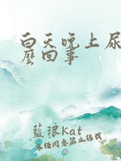 白天晚上尿多怎么回事