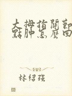 大拇指关节疼有点肿怎么回事