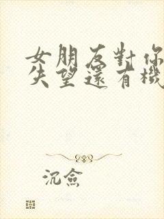 女朋友对你彻底失望还有机会挽回吗