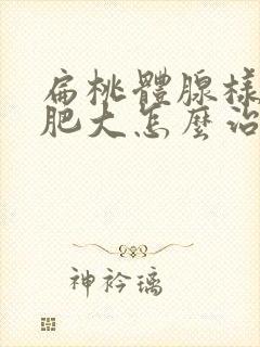 扁桃体腺样体的肥大怎么治疗