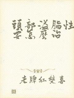 头部溢脂性掉发要怎么治