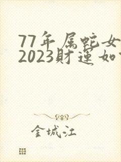 77年属蛇女在2023财运如何