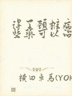 得了颈椎病吃哪些药可以治疗