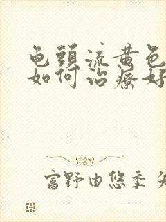 龟头流黄色液体如何治疗好