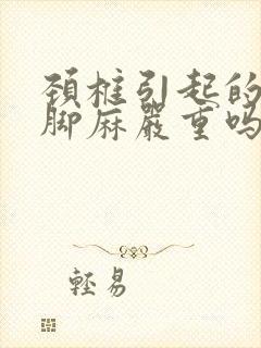 颈椎引起的手麻脚麻严重吗