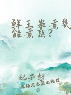 鲜玉米煮几分钟能煮熟?