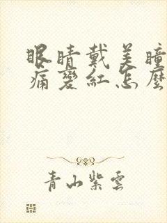 眼睛戴美瞳充血痛变红怎么办