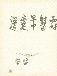 治疗早射西医好还是中医好