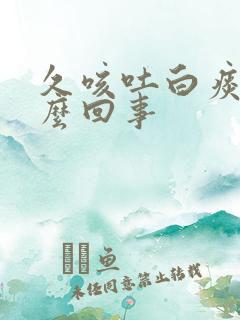 久咳吐白痰是怎么回事