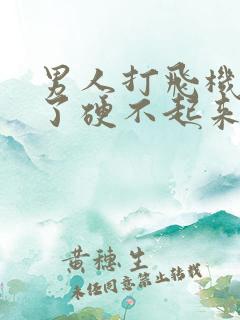 男人打飞机打多了硬不起来