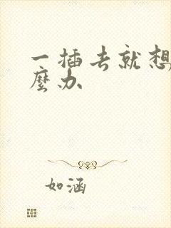 一插去就想射怎么办