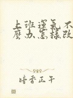 上班运气不好怎么办怎样改善运气