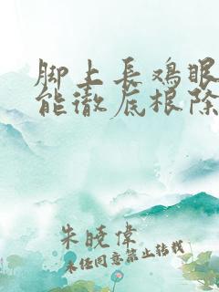 脚上长鸡眼怎么能彻底根除