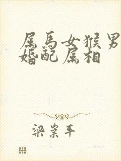 属马女猴男最佳婚配属相