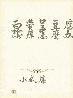 白带呈豆腐渣外阴痒怎么办