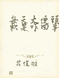 每天大便头硬后软是咋回事