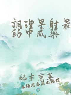 调理早射最有效的中成药