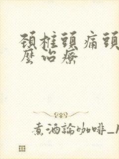 颈椎头痛头疼怎么治疗