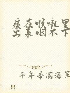 痰在喉咙里咳不出来咽不下去怎么办