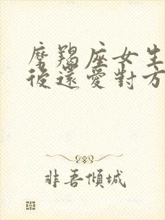 摩羯座女生分手后还爱对方的表现