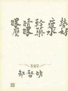 眼睛干疲劳用什么眼药水好