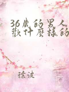 36岁的男人喜欢什么样的女人