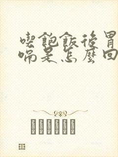 吃饱饭后胃胀打嗝是怎么回事