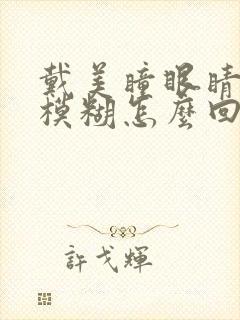 戴美瞳眼睛视力模糊怎么回事